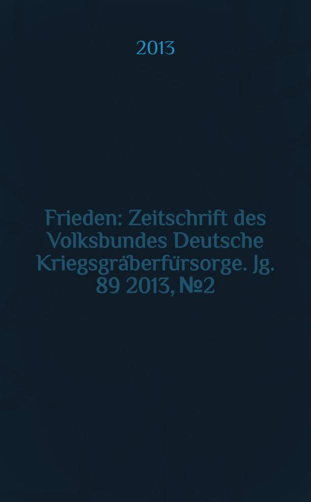 Frieden : Zeitschrift des Volksbundes Deutsche Kriegsgräberfürsorge. Jg. 89 2013, № 2