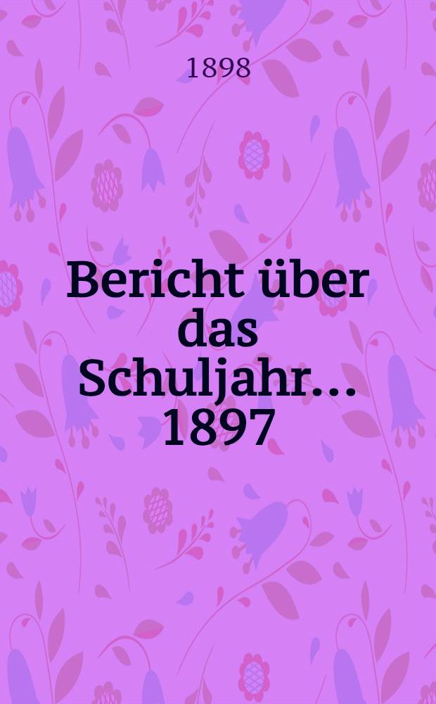 Bericht über das Schuljahr... 1897/1898