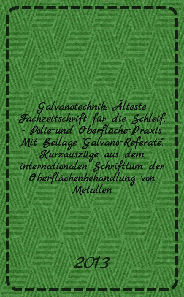Galvanotechnik : Älteste Fachzeitschrift für die Schleif, - Polier- und Oberflächen- Praxis Mit Beilage "Galvano-Referate", Kurzauszüge aus dem internationalen Schrifttum der Oberflächenbehandlung von Metallen. Jg. 104 2013, H. 11