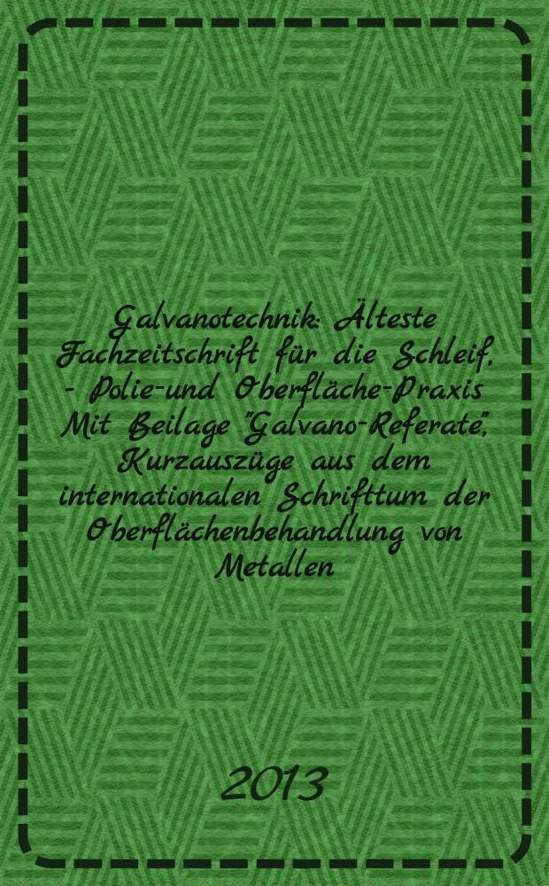 Galvanotechnik : Älteste Fachzeitschrift für die Schleif, - Polier- und Oberflächen- Praxis Mit Beilage "Galvano-Referate", Kurzauszüge aus dem internationalen Schrifttum der Oberflächenbehandlung von Metallen. Jg. 104 2013, H. 11