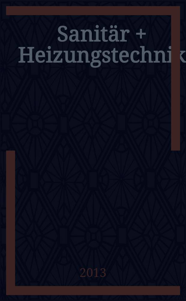 Sanitär + Heizungstechnik : Monatsschrift für neuzeitliche Sanitäreinrichtungen, Heizungs-, Lüftungs-, Klimatechnik, öl- und Gasfeuerung, Gas- und Wasserversorgung Entwässerung, Heil-, Hallen- und Freibäderbau. Jg. 78 2013, H. 11