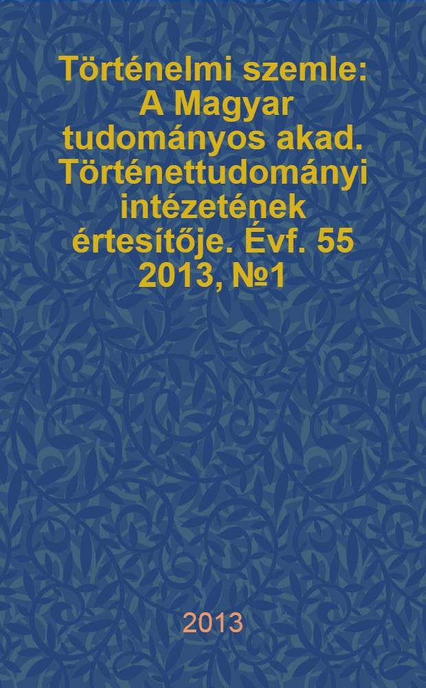 Történelmi szemle : A Magyar tudományos akad. Történettudományi intézetének értesítője. Évf. 55 2013, № 1