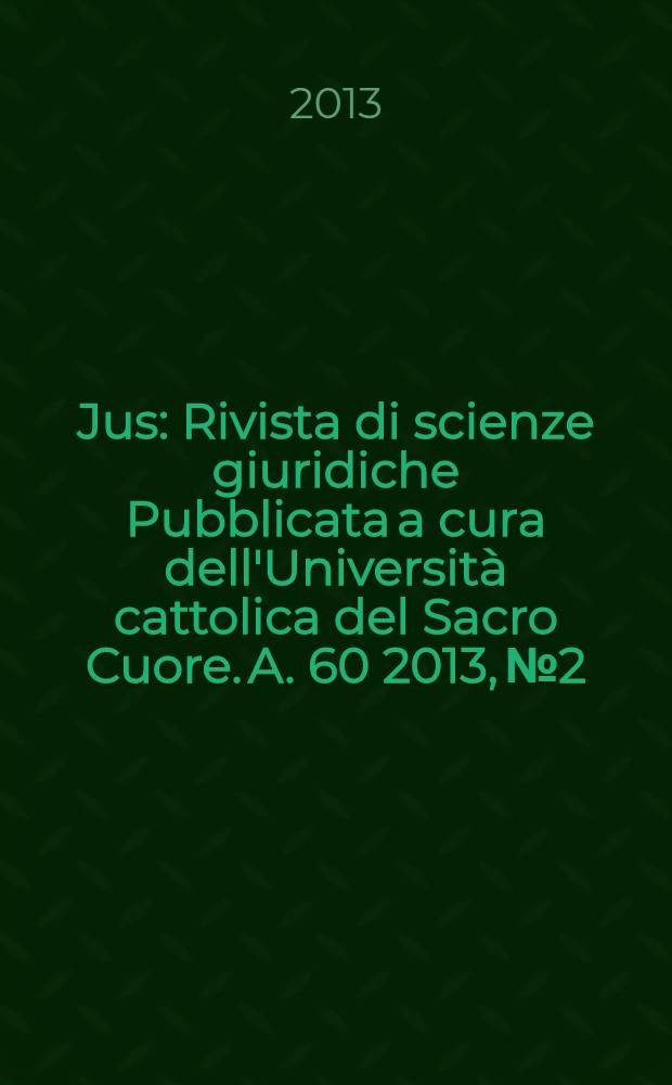 Jus : Rivista di scienze giuridiche Pubblicata a cura dell'Università cattolica del Sacro Cuore. A. 60 2013, № 2