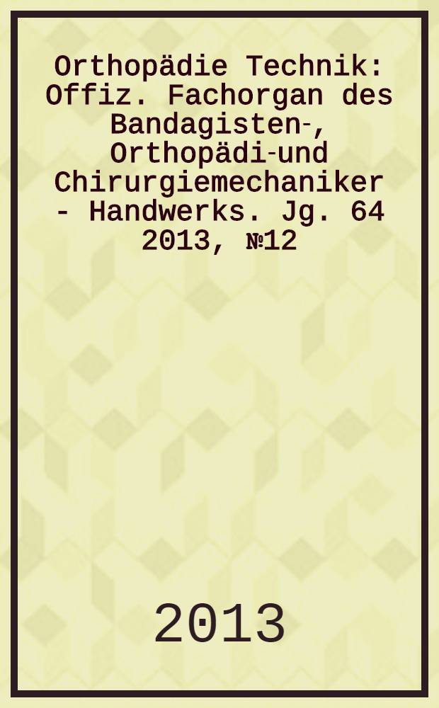 Orthopädie Technik : Offiz. Fachorgan des Bandagisten-, Orthopädie- und Chirurgiemechaniker - Handwerks. Jg. 64 2013, № 12