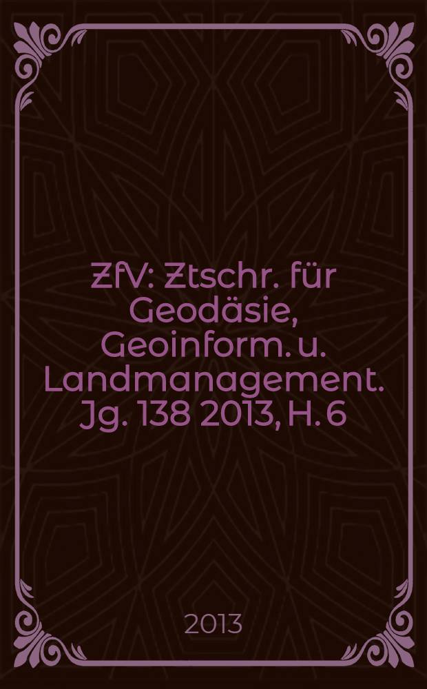 ZfV : Ztschr. für Geodäsie ,Geoinform. u. Landmanagement. Jg. 138 2013, H. 6