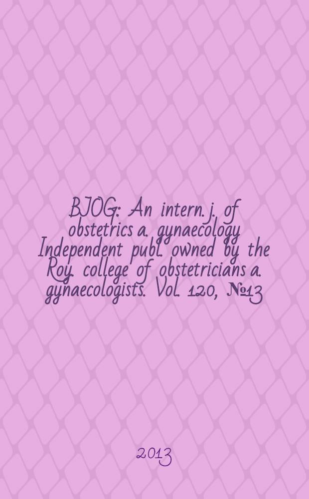 BJOG : An intern. j. of obstetrics a. gynaecology [Independent publ. owned by the Roy. college of obstetricians a. gynaecologists]. Vol. 120, № 13