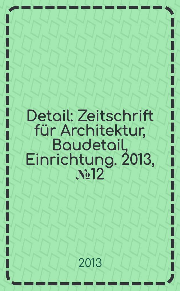 Detail : Zeitschrift für Architektur, Baudetail, Einrichtung. 2013, № 12