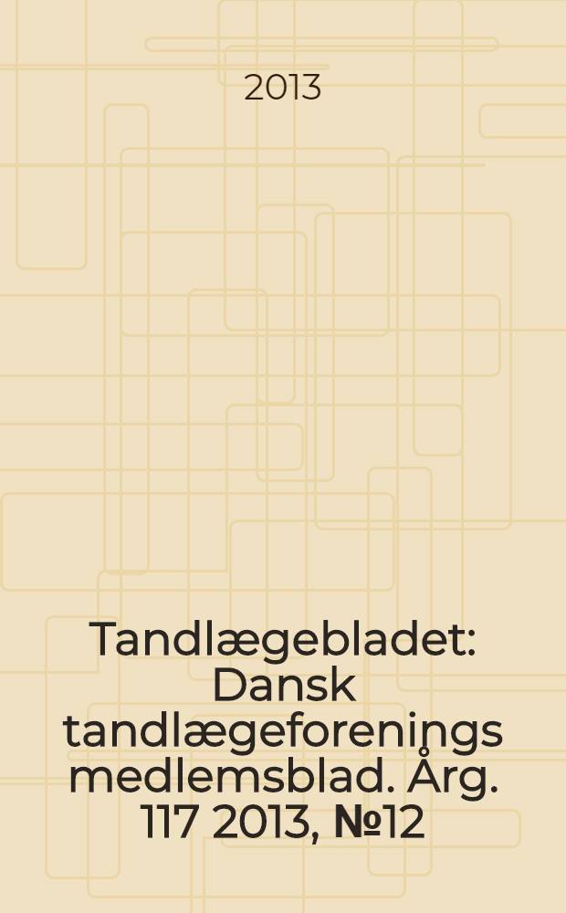 Tandlægebladet : Dansk tandlægeforenings medlemsblad. Årg. 117 2013, № 12
