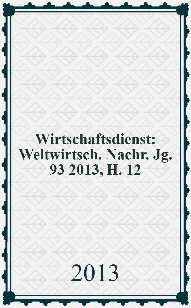 Wirtschaftsdienst : Weltwirtsch. Nachr. Jg. 93 2013, H. 12