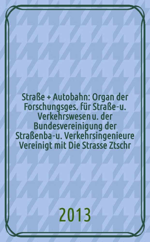 Straße + Autobahn : Organ der Forschungsges. für Straßen- u. Verkehrswesen u. der Bundesvereinigung der Straßenbau- u. Verkehrsingenieure Vereinigt mit Die Strasse Ztschr. für Forschung u. Praxis des Straßenwesens Ztschr. für Straßen- u. Brückenbau . Straßenplanung. Straßenbetribstechnik. Jg. 64 2013, № 12
