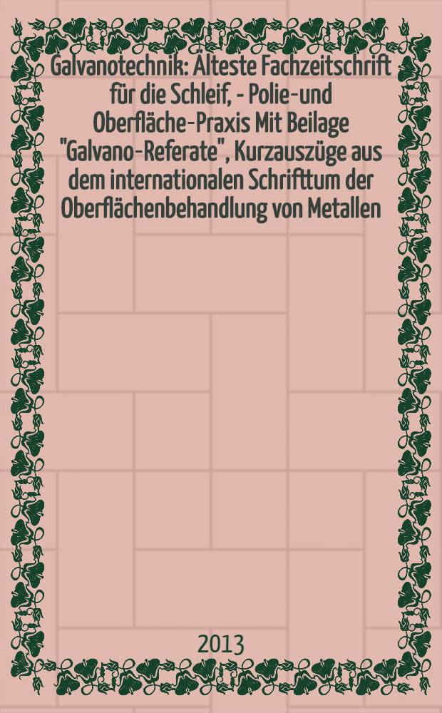 Galvanotechnik : Älteste Fachzeitschrift für die Schleif, - Polier- und Oberflächen- Praxis Mit Beilage "Galvano-Referate", Kurzauszüge aus dem internationalen Schrifttum der Oberflächenbehandlung von Metallen. Jg. 104 2013, H. 12