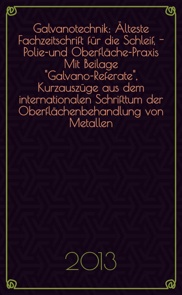Galvanotechnik : Älteste Fachzeitschrift für die Schleif, - Polier- und Oberflächen- Praxis Mit Beilage "Galvano-Referate", Kurzauszüge aus dem internationalen Schrifttum der Oberflächenbehandlung von Metallen. Jg. 104 2013, H. 8