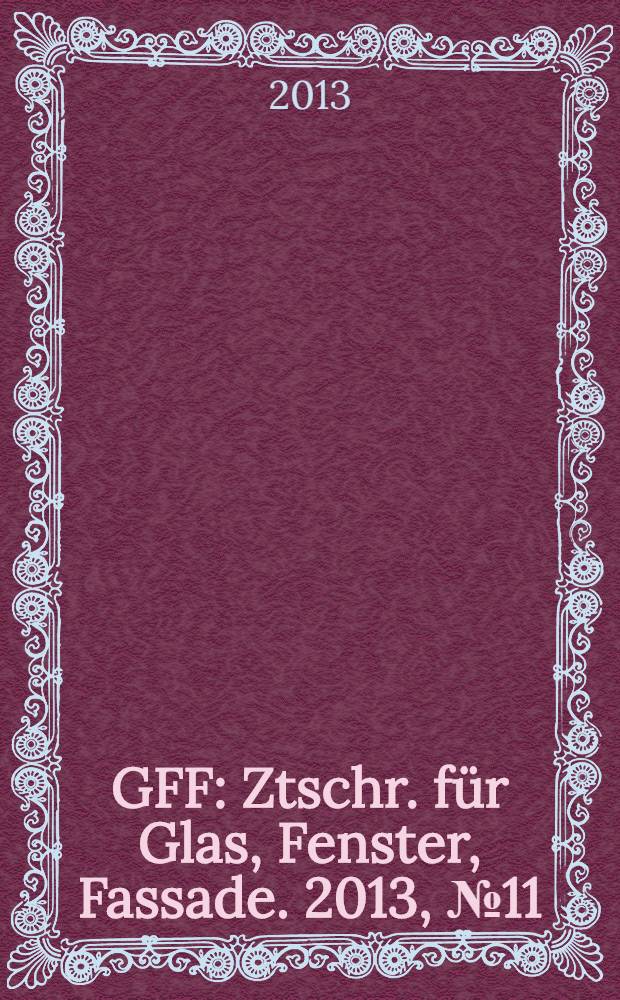 GFF : Ztschr. für Glas, Fenster, Fassade. 2013, № 11