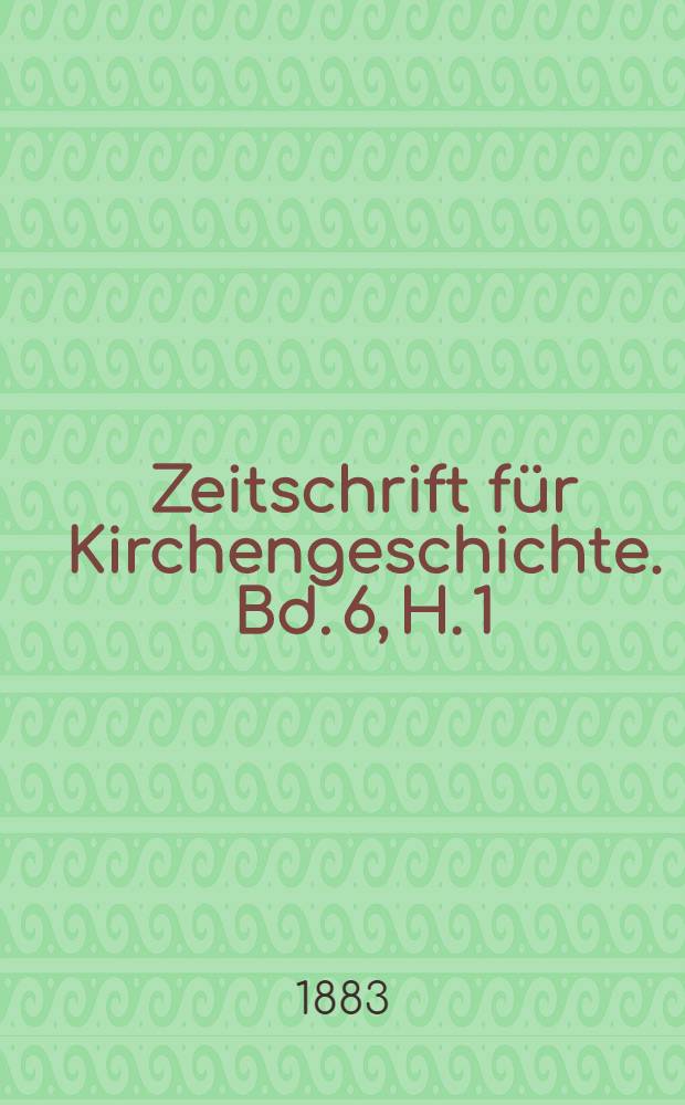 Zeitschrift für Kirchengeschichte. Bd. 6, H. 1