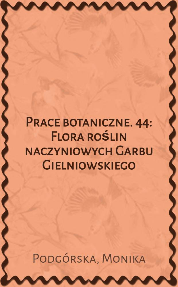 Prace botaniczne. 44 : Flora roślin naczyniowych Garbu Gielniowskiego (Wyżyna Małopolska) = Сосудистые растения Гиелниовского холма (Малопольская возвышенность)
