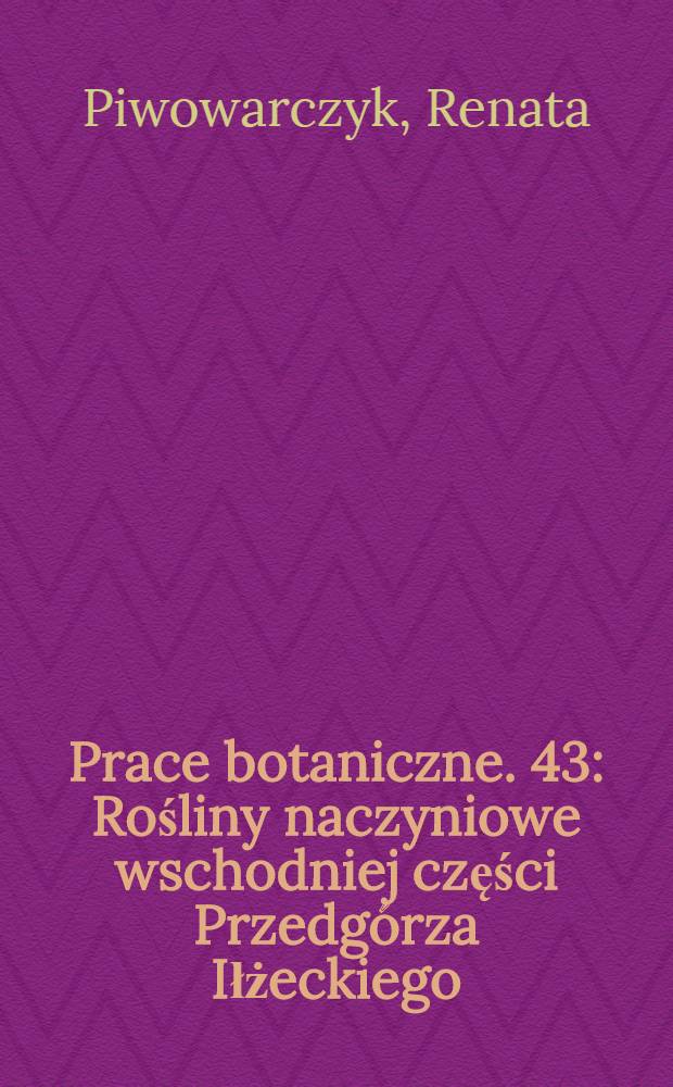 Prace botaniczne. 43 : Rośliny naczyniowe wschodniej części Przedgórza Iłżeckiego (Wyżyna Małopolska) = Сосудистые растения восточной части Илжецкого предгорья