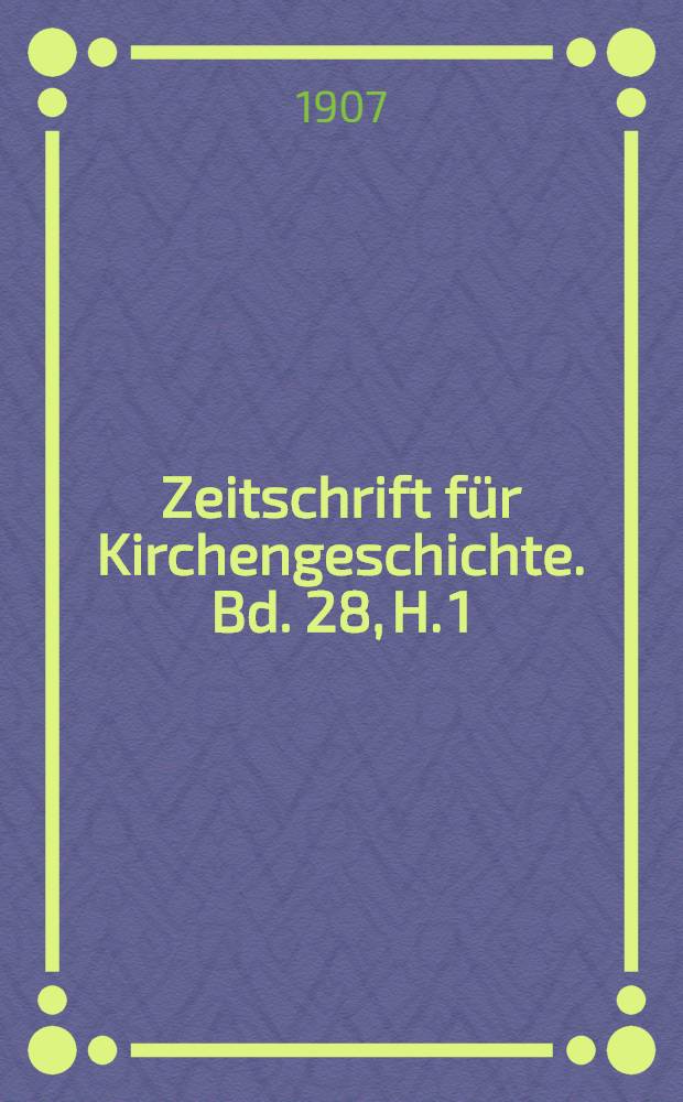 Zeitschrift für Kirchengeschichte. Bd. 28, H. 1