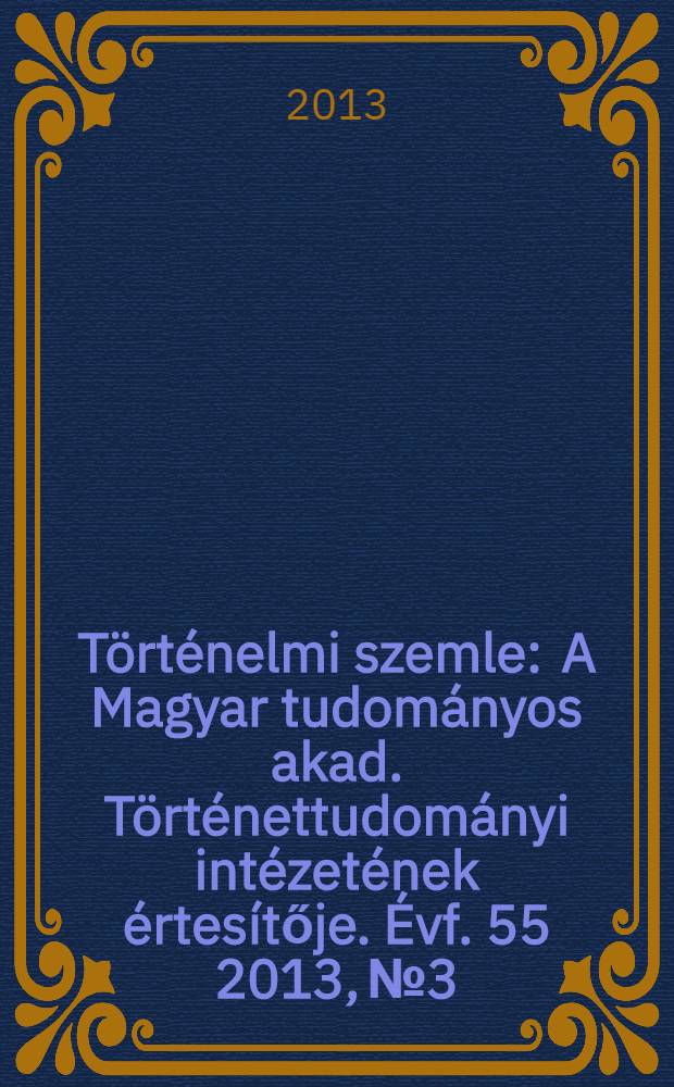 Történelmi szemle : A Magyar tudományos akad. Történettudományi intézetének értesítője. Évf. 55 2013, № 3
