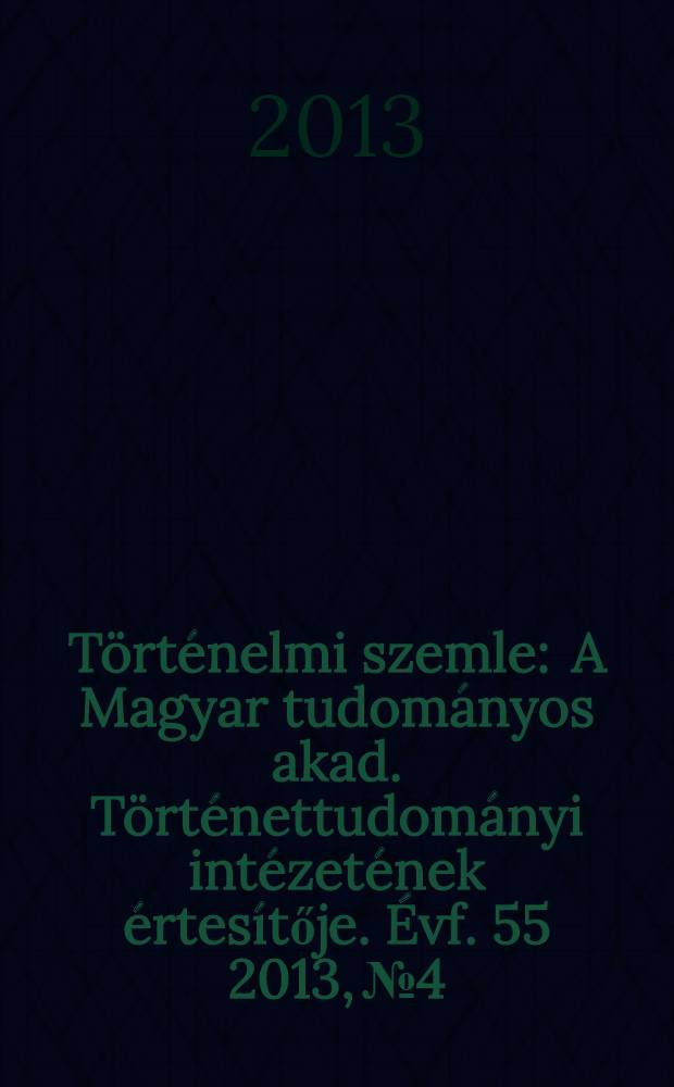 Történelmi szemle : A Magyar tudományos akad. Történettudományi intézetének értesítője. Évf. 55 2013, № 4
