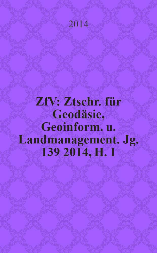 ZfV : Ztschr. für Geodäsie ,Geoinform. u. Landmanagement. Jg. 139 2014, H. 1