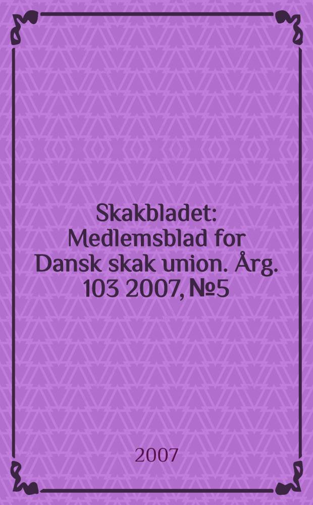 Skakbladet : Medlemsblad for Dansk skak union. Årg. 103 2007, № 5