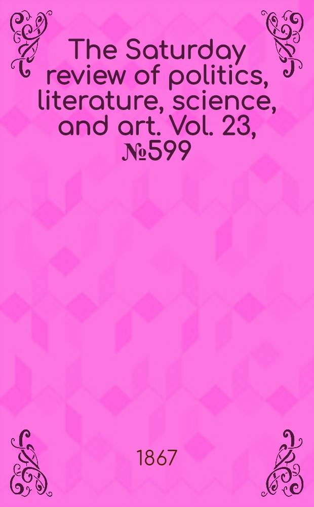 The Saturday review of politics, literature, science, and art. Vol. 23, № 599