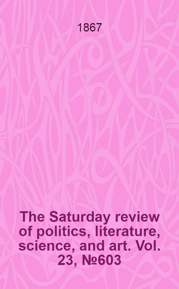 The Saturday review of politics, literature, science, and art. Vol. 23, № 603