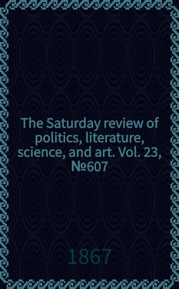 The Saturday review of politics, literature, science, and art. Vol. 23, № 607