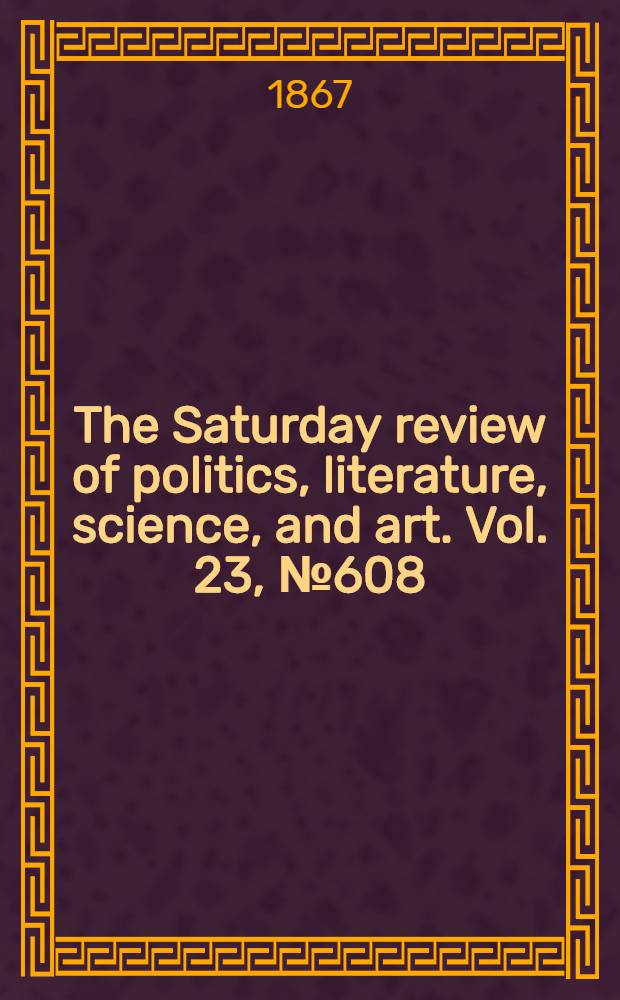 The Saturday review of politics, literature, science, and art. Vol. 23, № 608