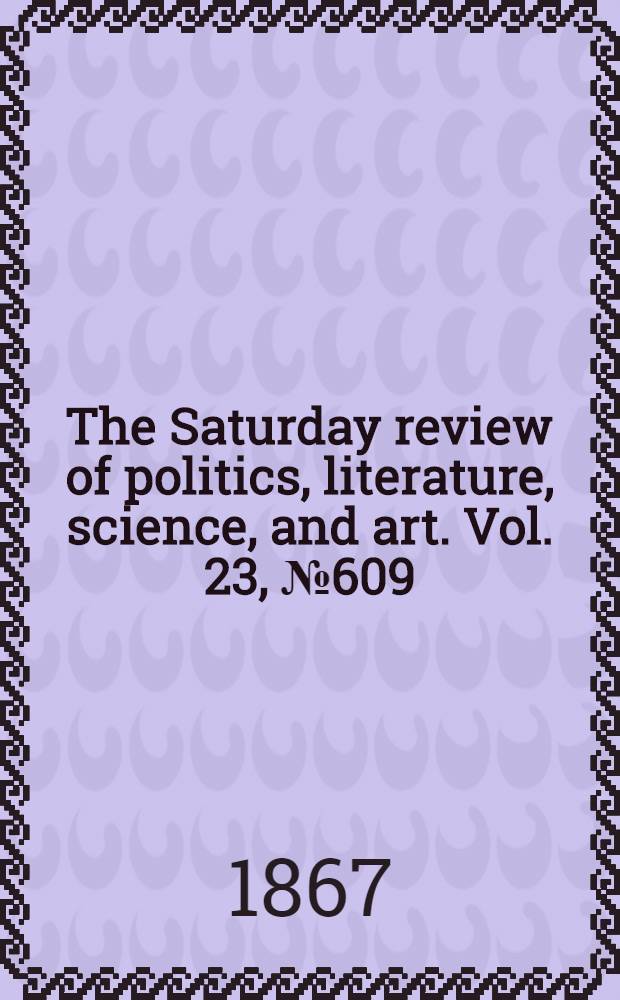 The Saturday review of politics, literature, science, and art. Vol. 23, № 609