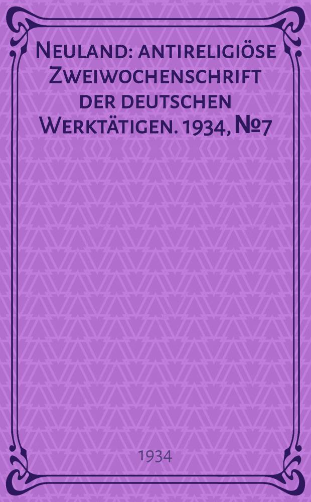 Neuland : antireligi&ouml;se Zweiwochenschrift der deutschen Werkt&auml;tigen. 1934, № 7