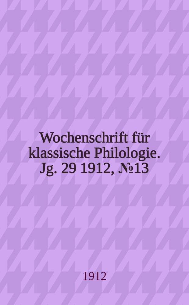 Wochenschrift f&uuml;r klassische Philologie. Jg. 29 1912, № 13