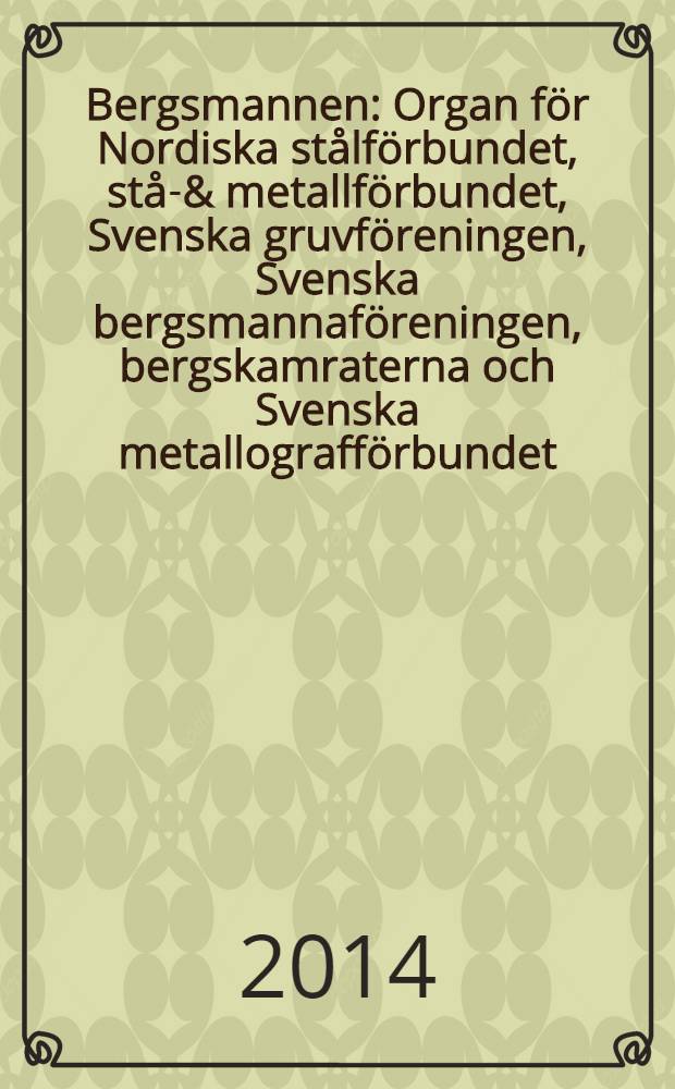 Bergsmannen : Organ f&ouml;r Nordiska st&aring;lf&ouml;rbundet, st&aring;l- & metallf&ouml;rbundet, Svenska gruvf&ouml;reningen, Svenska bergsmannaf&ouml;reningen, bergskamraterna och Svenska metallograff&ouml;rbundet. &Aring;rg. 198 2014, № 1