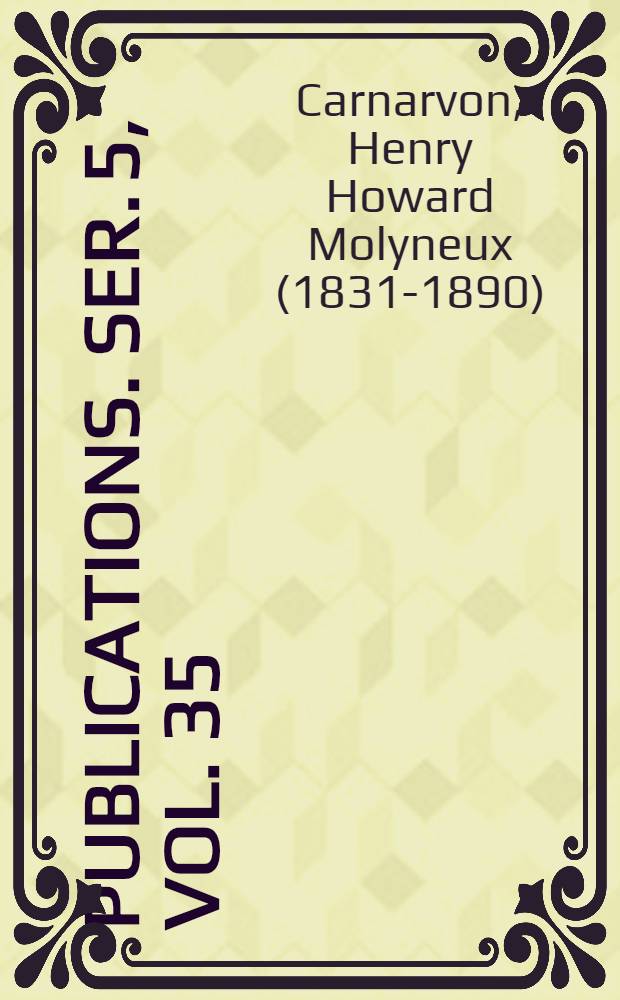 [Publications]. Ser. 5, vol. 35 : The political diaries of the fourth Earl of Carnarvon, 1857-1890, colonial secretary and Lord-Lieutenant of Ireland