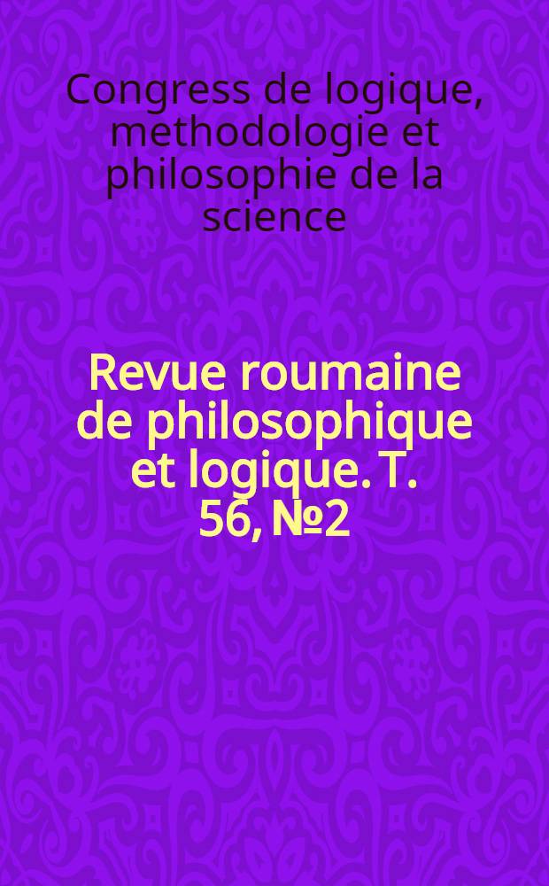 Revue roumaine de philosophique et logique. T. 56, № 2 : Le 14e Congress de logique, methodologie et philosophie de la science, Nancy, juillet 2011