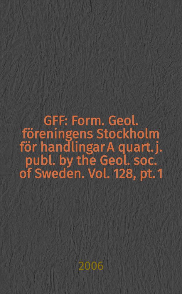 GFF : Form. Geol. föreningens Stockholm för handlingar A quart. j. publ. by the Geol. soc. of Sweden. Vol. 128, pt. 1