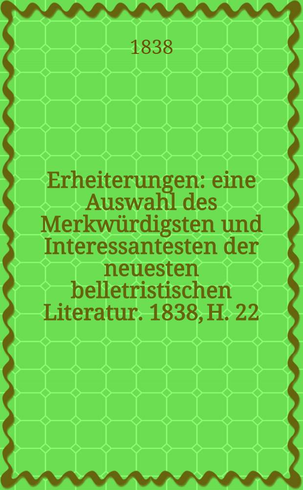Erheiterungen : eine Auswahl des Merkwürdigsten und Interessantesten der neuesten belletristischen Literatur. 1838, H. 22