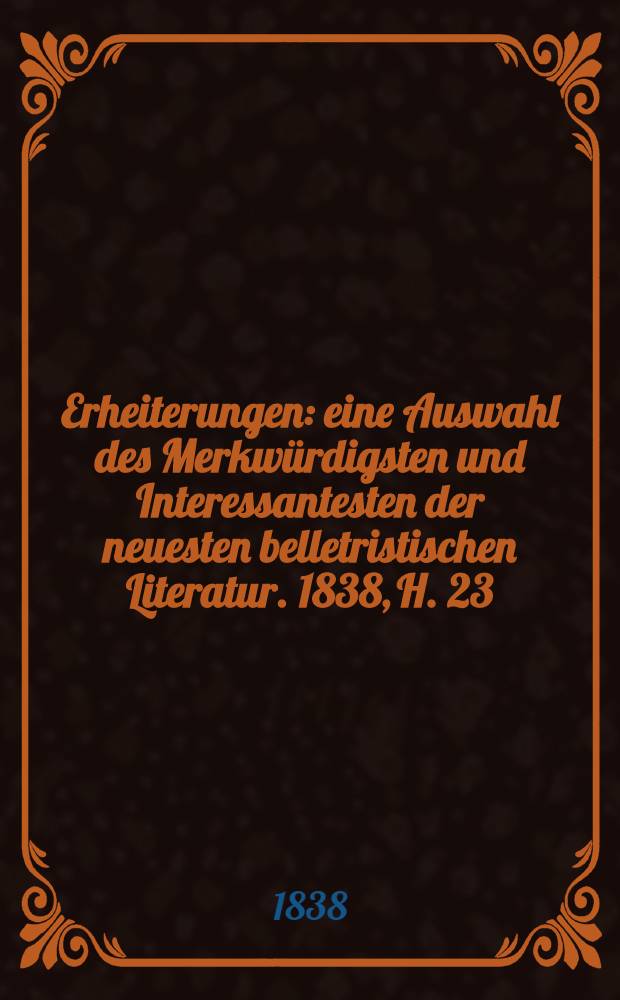 Erheiterungen : eine Auswahl des Merkwürdigsten und Interessantesten der neuesten belletristischen Literatur. 1838, H. 23