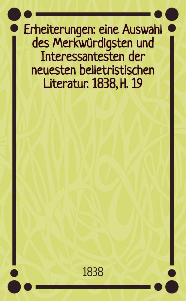 Erheiterungen : eine Auswahl des Merkwürdigsten und Interessantesten der neuesten belletristischen Literatur. 1838, H. 19