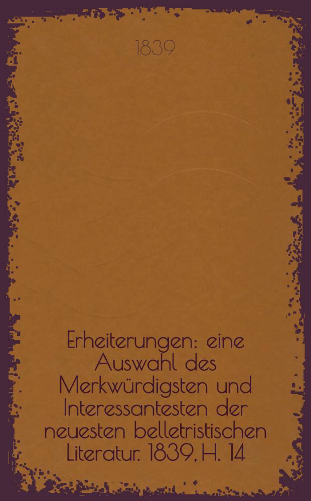 Erheiterungen : eine Auswahl des Merkwürdigsten und Interessantesten der neuesten belletristischen Literatur. 1839, H. 14