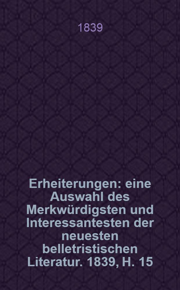 Erheiterungen : eine Auswahl des Merkwürdigsten und Interessantesten der neuesten belletristischen Literatur. 1839, H. 15