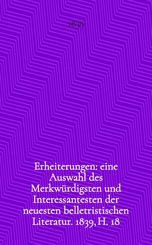 Erheiterungen : eine Auswahl des Merkwürdigsten und Interessantesten der neuesten belletristischen Literatur. 1839, H. 18