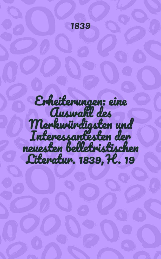 Erheiterungen : eine Auswahl des Merkwürdigsten und Interessantesten der neuesten belletristischen Literatur. 1839, H. 19