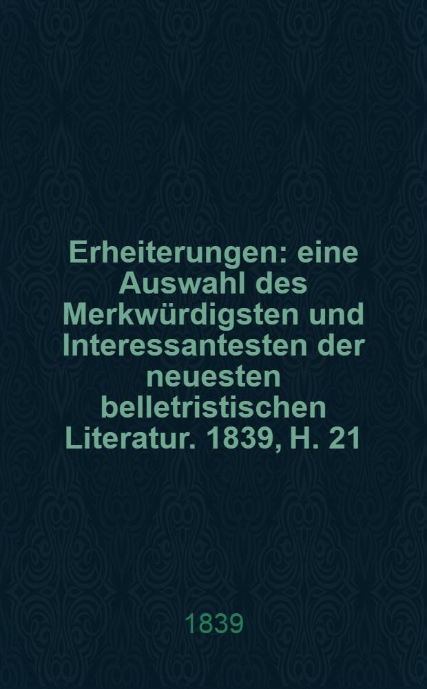 Erheiterungen : eine Auswahl des Merkwürdigsten und Interessantesten der neuesten belletristischen Literatur. 1839, H. 21