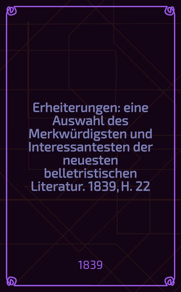 Erheiterungen : eine Auswahl des Merkwürdigsten und Interessantesten der neuesten belletristischen Literatur. 1839, H. 22