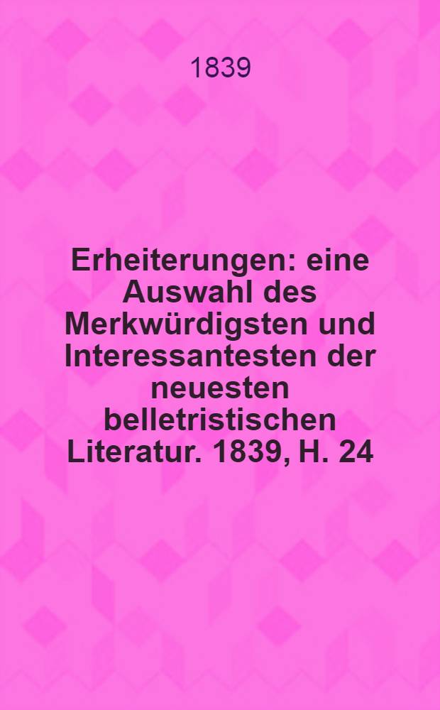 Erheiterungen : eine Auswahl des Merkwürdigsten und Interessantesten der neuesten belletristischen Literatur. 1839, H. 24