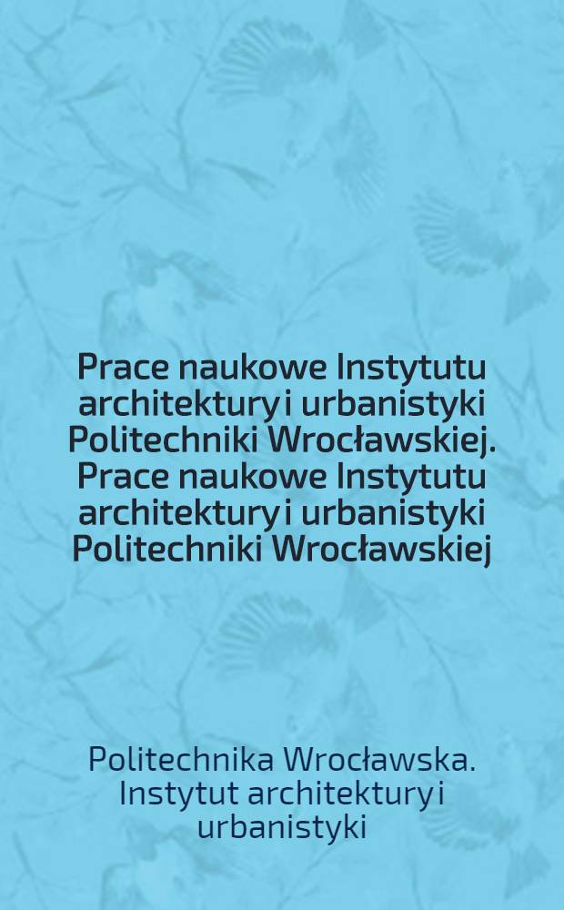 Prace naukowe Instytutu architektury i urbanistyki Politechniki Wrocławskiej. Prace naukowe Instytutu architektury i urbanistyki Politechniki Wrocławskiej ...