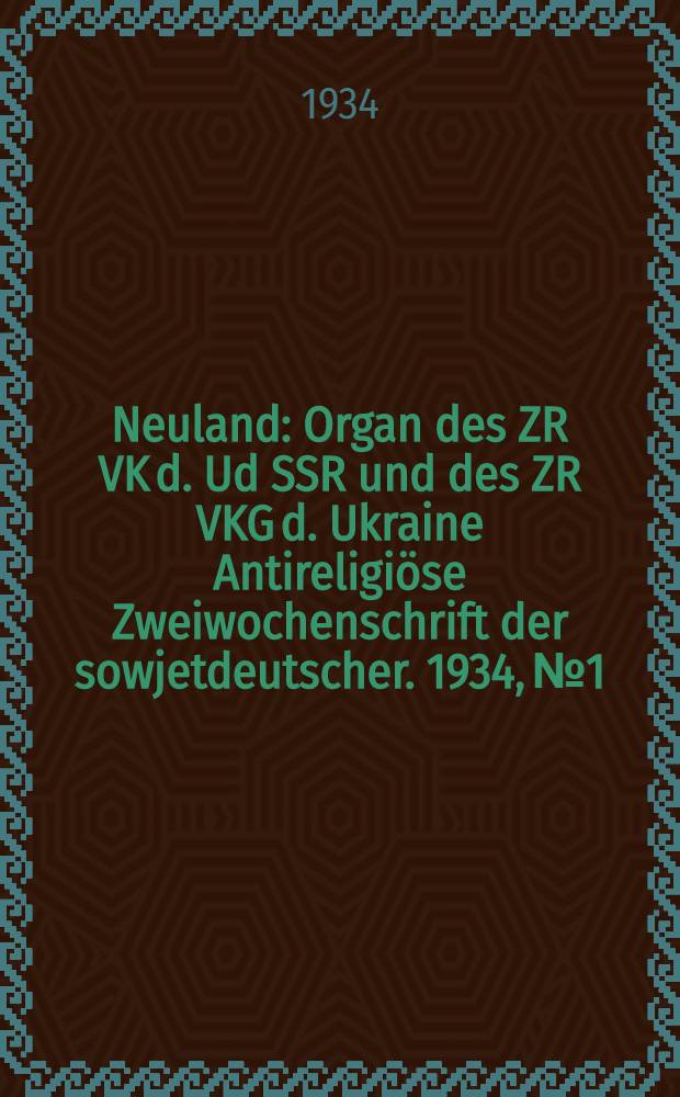 Neuland : Organ des ZR VK d. Ud SSR und des ZR VKG d. Ukraine Antireligiöse Zweiwochenschrift der sowjetdeutscher. 1934, № 1