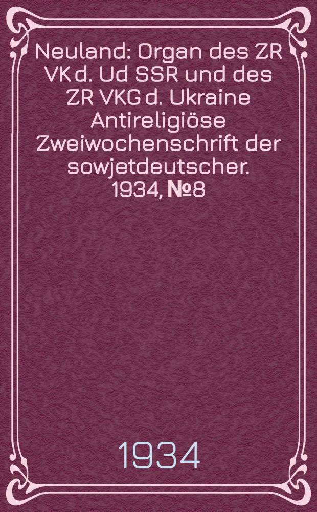 Neuland : Organ des ZR VK d. Ud SSR und des ZR VKG d. Ukraine Antireligiöse Zweiwochenschrift der sowjetdeutscher. 1934, № 8