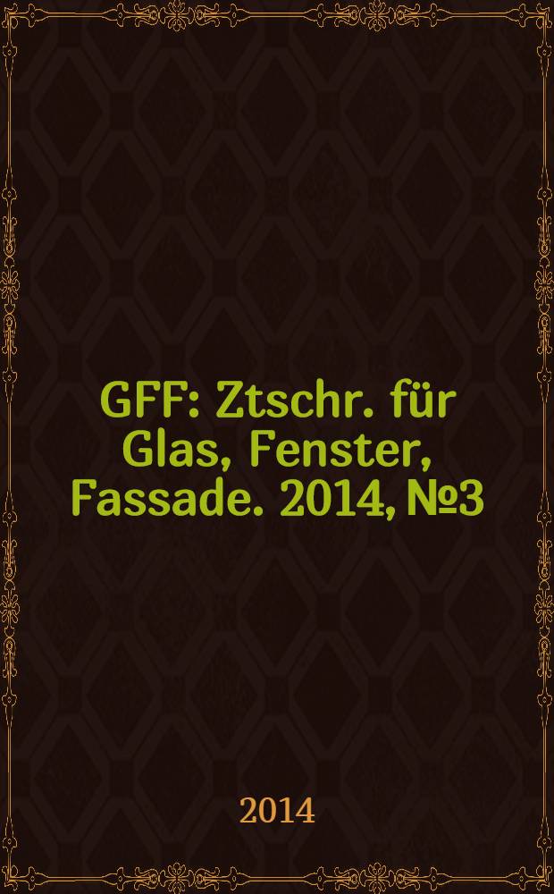 GFF : Ztschr. für Glas, Fenster, Fassade. 2014, № 3
